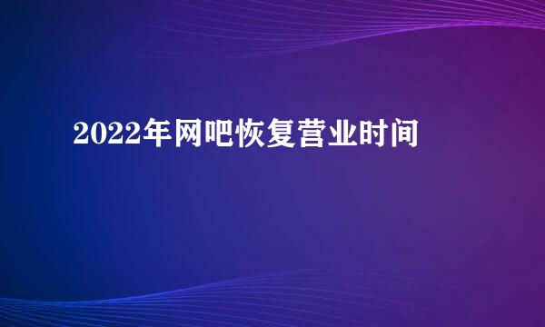 2022年网吧恢复营业时间