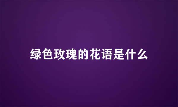绿色玫瑰的花语是什么