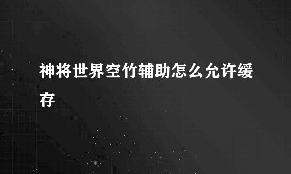 神将世界空竹辅助怎么允许缓存