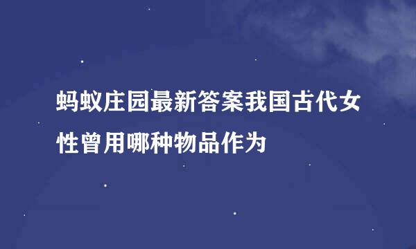蚂蚁庄园最新答案我国古代女性曾用哪种物品作为