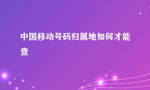 中国移动号码归属地如何才能查