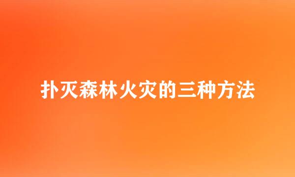 扑灭森林火灾的三种方法