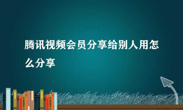 腾讯视频会员分享给别人用怎么分享