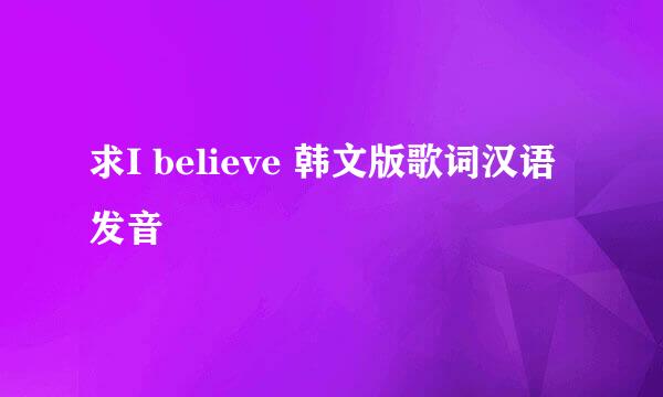 求I believe 韩文版歌词汉语发音