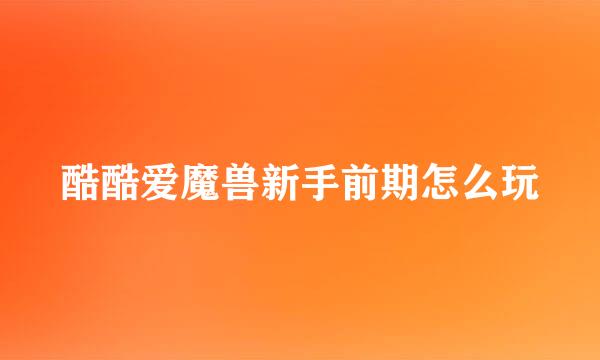 酷酷爱魔兽新手前期怎么玩