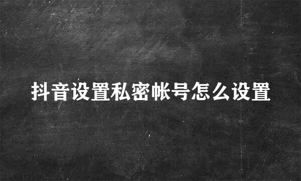 抖音设置私密帐号怎么设置