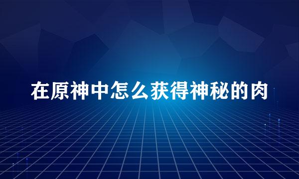 在原神中怎么获得神秘的肉