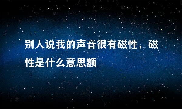 别人说我的声音很有磁性，磁性是什么意思额