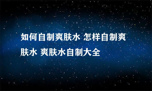 如何自制爽肤水 怎样自制爽肤水 爽肤水自制大全