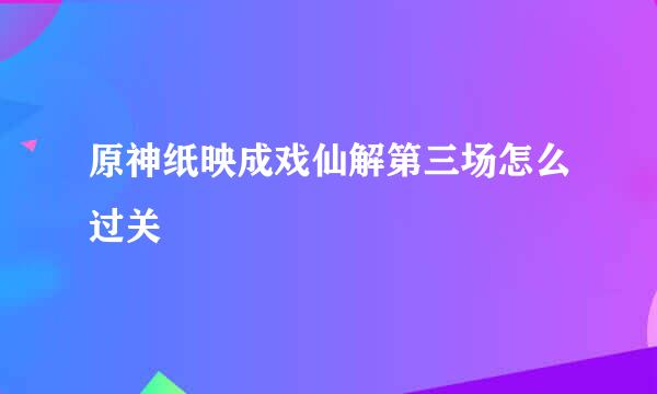 原神纸映成戏仙解第三场怎么过关