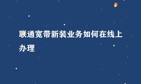 联通宽带新装业务如何在线上办理