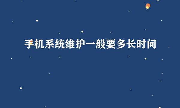 手机系统维护一般要多长时间