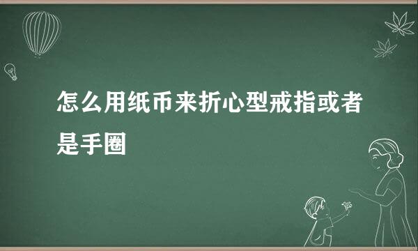 怎么用纸币来折心型戒指或者是手圈