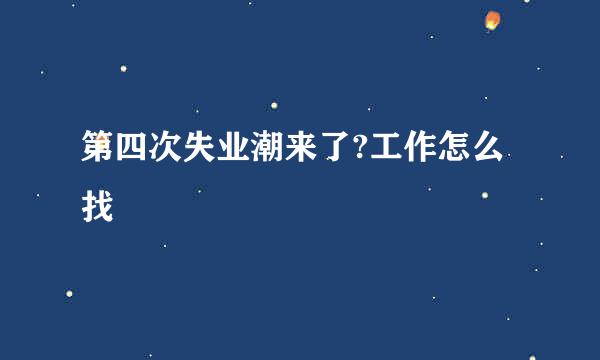 第四次失业潮来了?工作怎么找