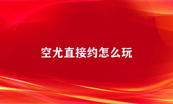 空尤直接约怎么玩