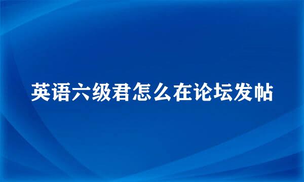 英语六级君怎么在论坛发帖