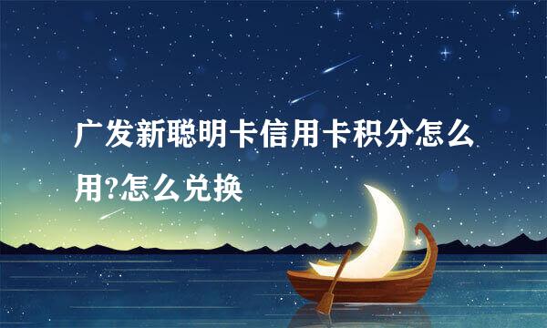 广发新聪明卡信用卡积分怎么用?怎么兑换