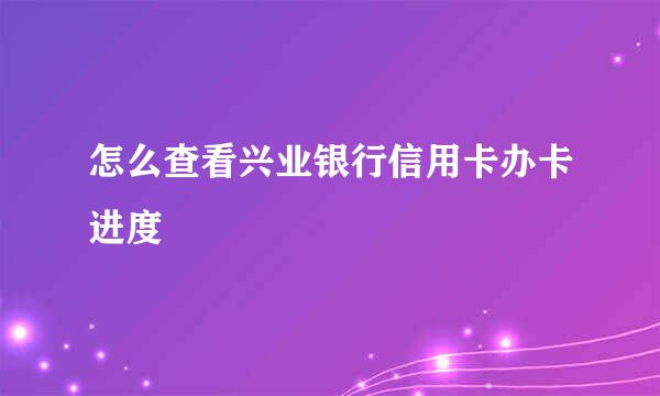 怎么查看兴业银行信用卡办卡进度