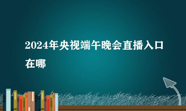 2024年央视端午晚会直播入口在哪
