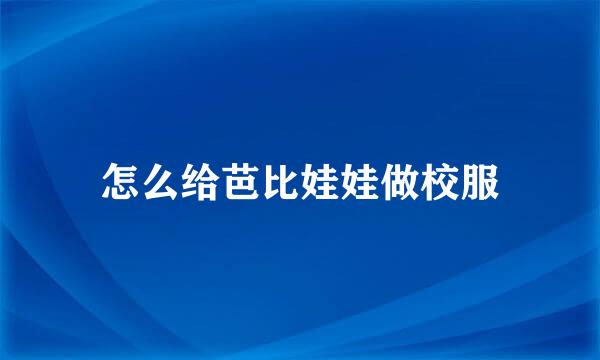 怎么给芭比娃娃做校服