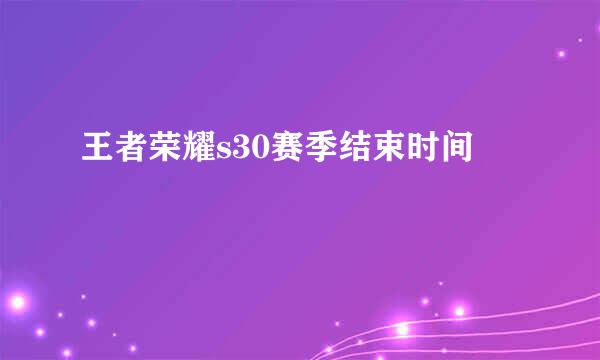 王者荣耀s30赛季结束时间