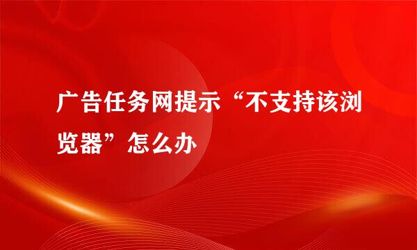 广告任务网提示“不支持该浏览器”怎么办