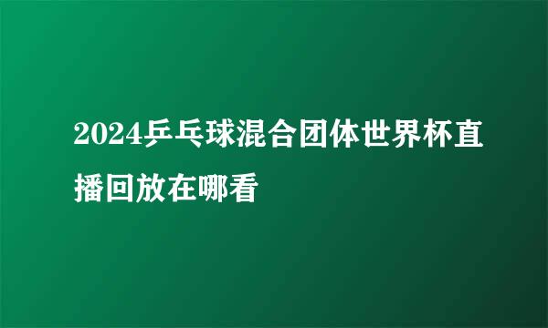 2024乒乓球混合团体世界杯直播回放在哪看