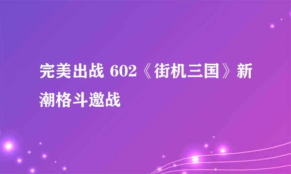 完美出战 602《街机三国》新潮格斗邀战
