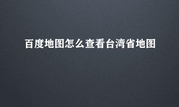 百度地图怎么查看台湾省地图
