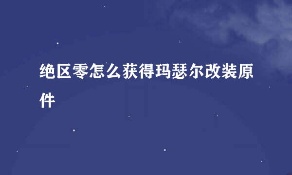 绝区零怎么获得玛瑟尔改装原件