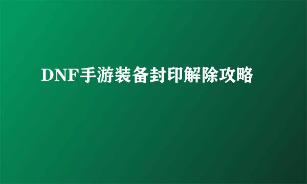 DNF手游装备封印解除攻略