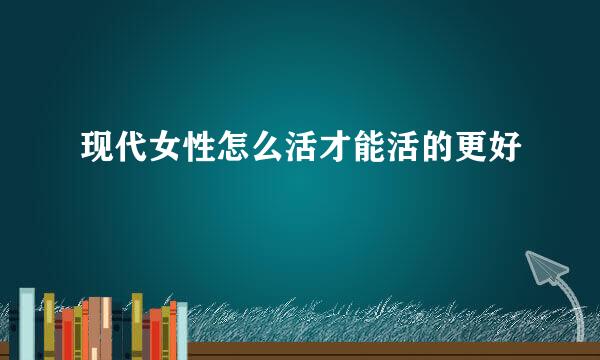 现代女性怎么活才能活的更好