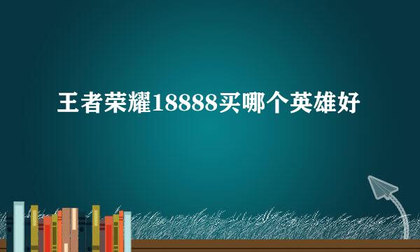 王者荣耀18888买哪个英雄好