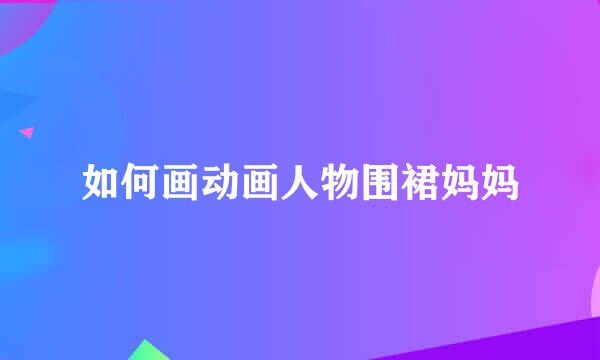 如何画动画人物围裙妈妈