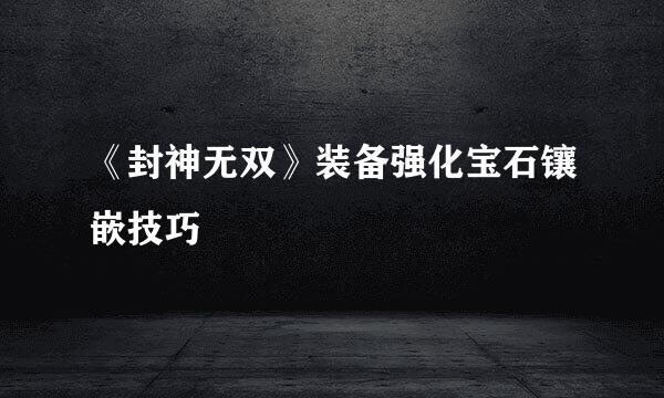 《封神无双》装备强化宝石镶嵌技巧
