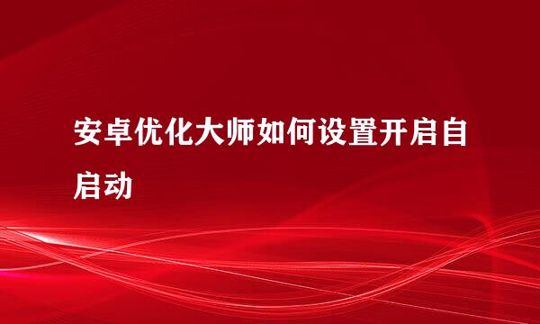 安卓优化大师如何设置开启自启动