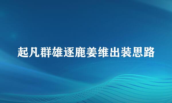 起凡群雄逐鹿姜维出装思路