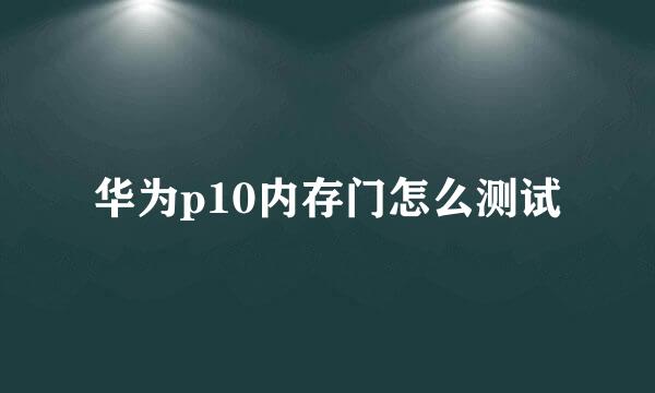 华为p10内存门怎么测试