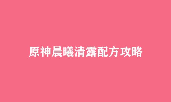 原神晨曦清露配方攻略