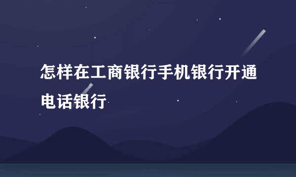 怎样在工商银行手机银行开通电话银行