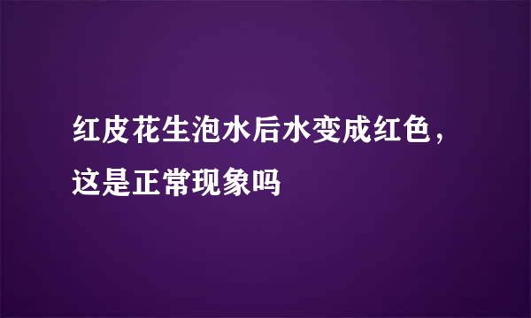 红皮花生泡水后水变成红色，这是正常现象吗