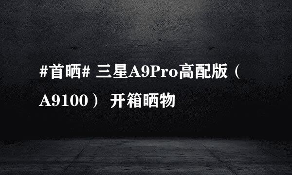 #首晒# 三星A9Pro高配版（A9100） 开箱晒物