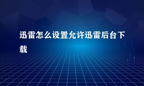 迅雷怎么设置允许迅雷后台下载