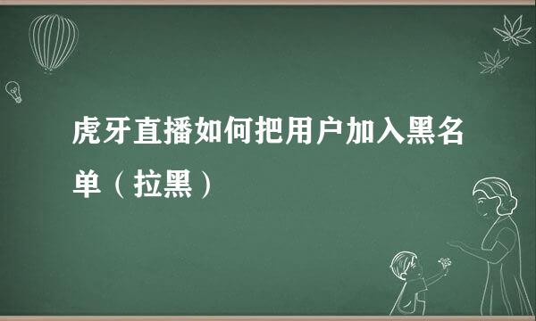 虎牙直播如何把用户加入黑名单（拉黑）