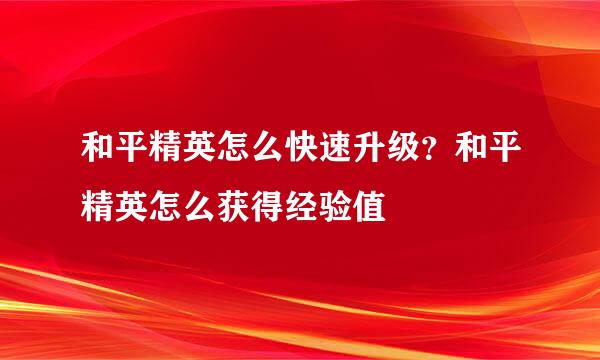 和平精英怎么快速升级？和平精英怎么获得经验值