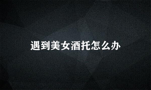 遇到美女酒托怎么办