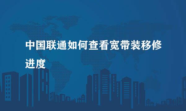 中国联通如何查看宽带装移修进度