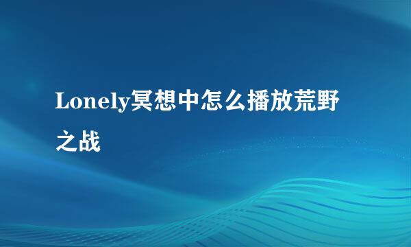 Lonely冥想中怎么播放荒野之战