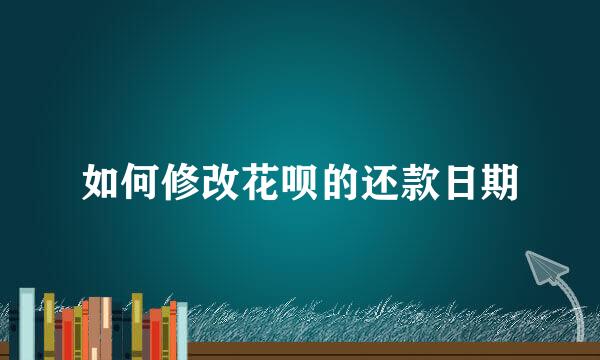 如何修改花呗的还款日期