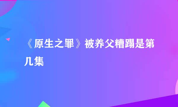 《原生之罪》被养父糟蹋是第几集